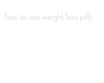 how to use weight loss pills