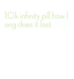 10k infinity pill how long does it last