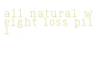 all natural weight loss pill