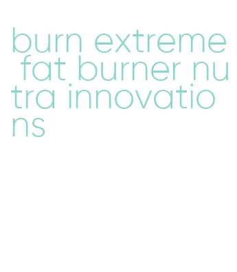 burn extreme fat burner nutra innovations