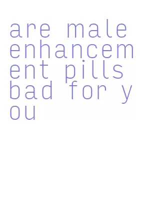 are male enhancement pills bad for you