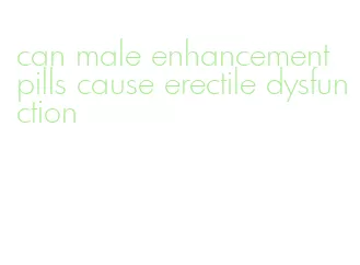 can male enhancement pills cause erectile dysfunction