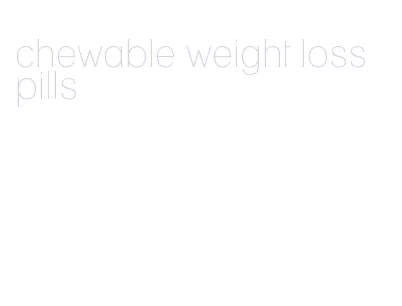 chewable weight loss pills