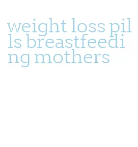 weight loss pills breastfeeding mothers