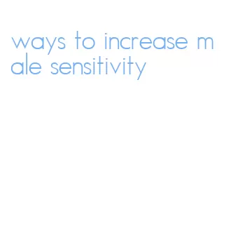 ways to increase male sensitivity