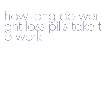 how long do weight loss pills take to work