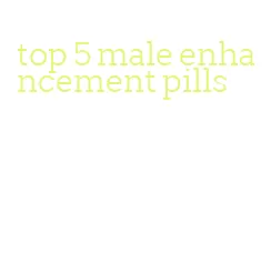 top 5 male enhancement pills