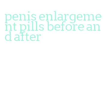 penis enlargement pills before and after