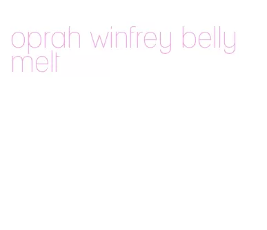 oprah winfrey belly melt