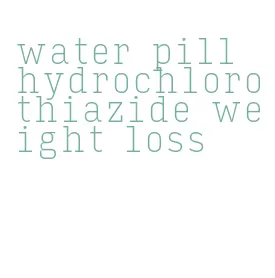 water pill hydrochlorothiazide weight loss