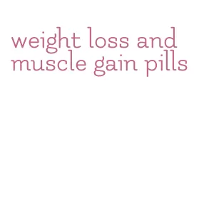 weight loss and muscle gain pills