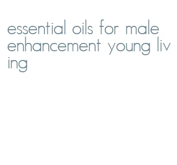 essential oils for male enhancement young living