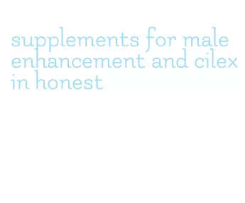 supplements for male enhancement and cilexin honest