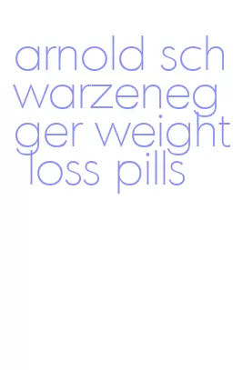 arnold schwarzenegger weight loss pills