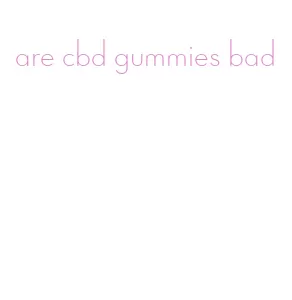 are cbd gummies bad