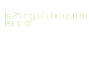 is 25 mg of cbd gummies a lot