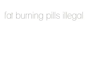 fat burning pills illegal