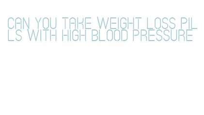 can you take weight loss pills with high blood pressure