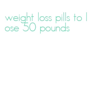 weight loss pills to lose 50 pounds