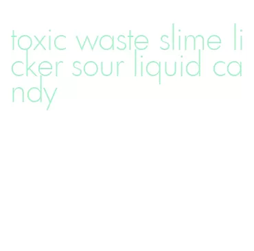 toxic waste slime licker sour liquid candy