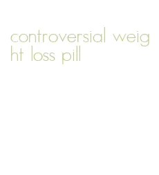 controversial weight loss pill