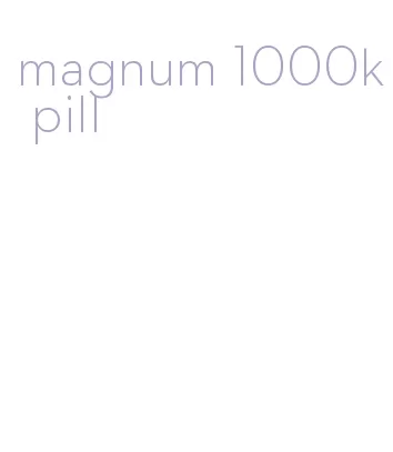 magnum 1000k pill