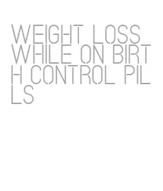 weight loss while on birth control pills