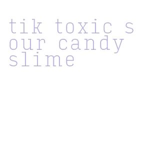 tik toxic sour candy slime