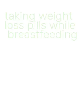 taking weight loss pills while breastfeeding