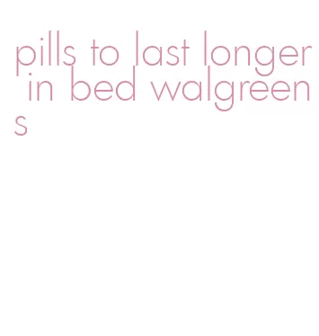 pills to last longer in bed walgreens