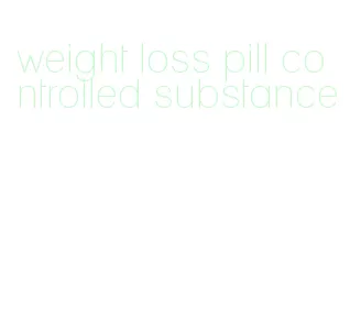 weight loss pill controlled substance