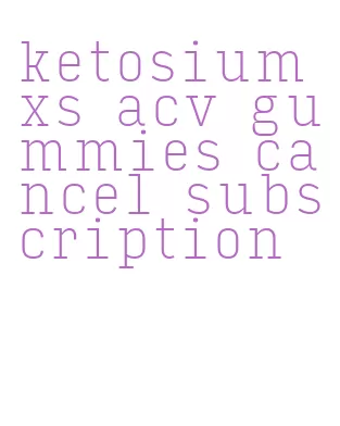 ketosium xs acv gummies cancel subscription