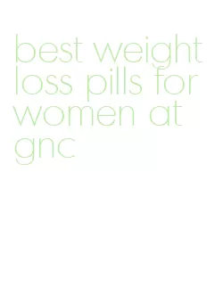 best weight loss pills for women at gnc