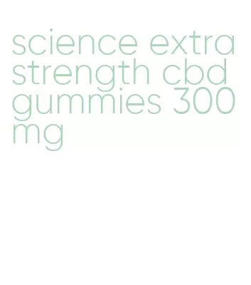 science extra strength cbd gummies 300mg