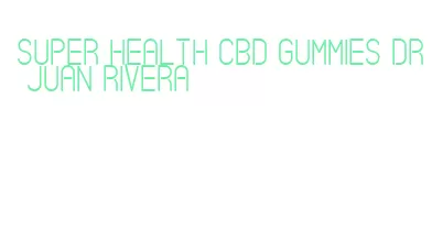 super health cbd gummies dr juan rivera