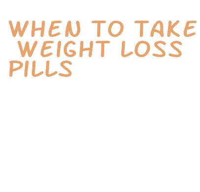 when to take weight loss pills