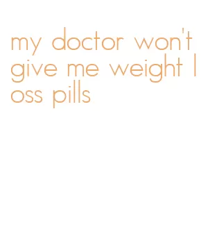 my doctor won't give me weight loss pills