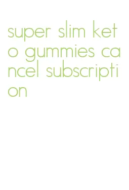 super slim keto gummies cancel subscription