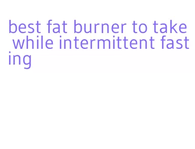 best fat burner to take while intermittent fasting