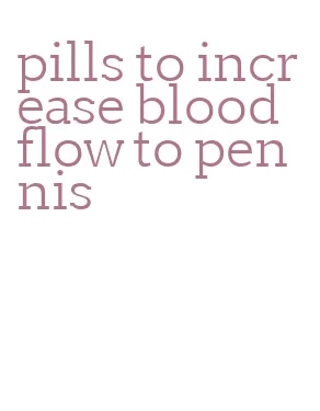 pills to increase blood flow to pennis