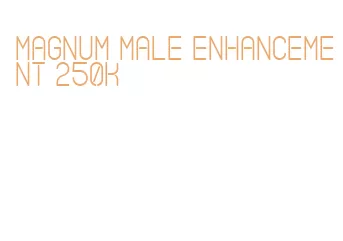 magnum male enhancement 250k