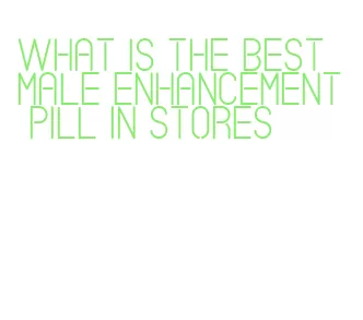 what is the best male enhancement pill in stores