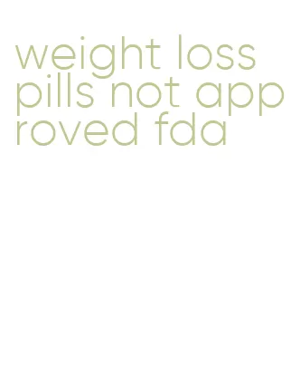 weight loss pills not approved fda