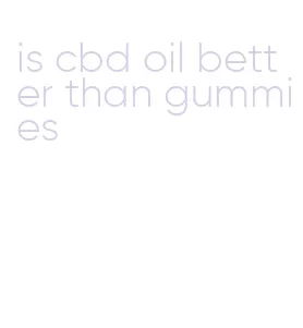 is cbd oil better than gummies