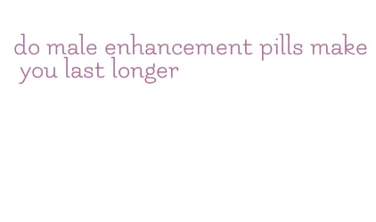 do male enhancement pills make you last longer