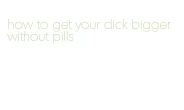 how to get your dick bigger without pills