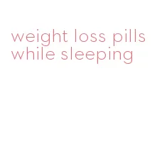 weight loss pills while sleeping