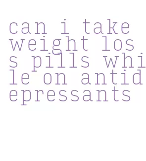 can i take weight loss pills while on antidepressants