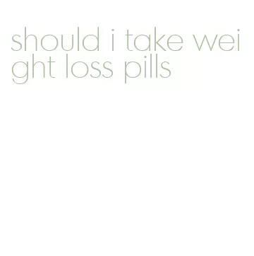 should i take weight loss pills