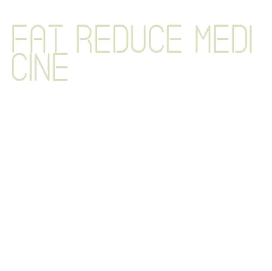 fat reduce medicine